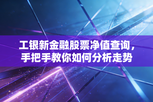 工银新金融股票净值查询，手把手教你如何分析走势