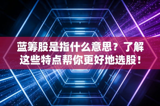 蓝筹股是指什么意思？了解这些特点帮你更好地选股！