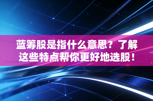 蓝筹股是指什么意思？了解这些特点帮你更好地选股！