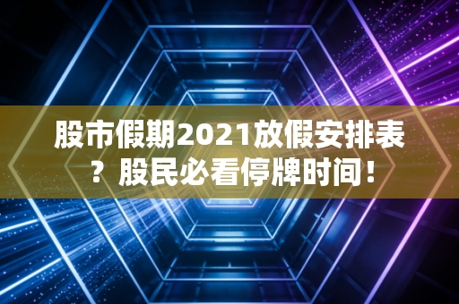 股市假期2021放假安排表？股民必看停牌时间！