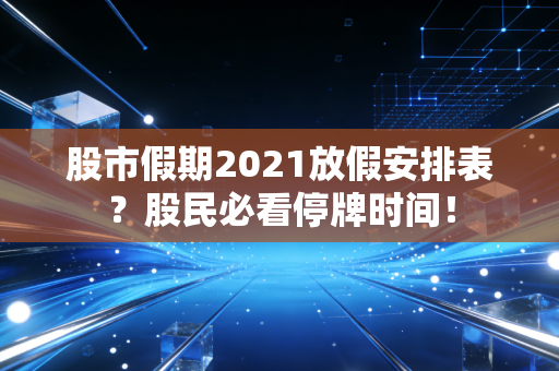 股市假期2021放假安排表？股民必看停牌时间！