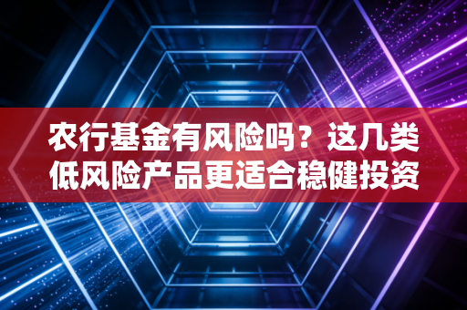 农行基金有风险吗？这几类低风险产品更适合稳健投资者！