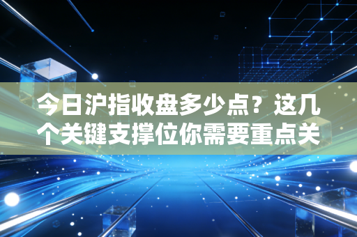 今日沪指收盘多少点？这几个关键支撑位你需要重点关注！