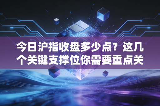 今日沪指收盘多少点？这几个关键支撑位你需要重点关注！