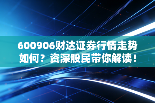 600906财达证券行情走势如何？资深股民带你解读！