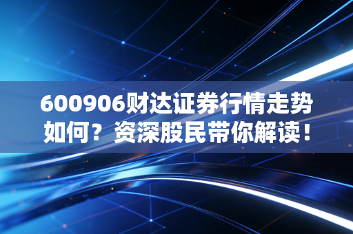 600906财达证券行情走势如何？资深股民带你解读！
