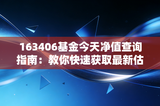 163406基金今天净值查询指南：教你快速获取最新估值