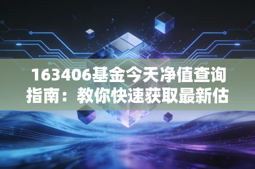 163406基金今天净值查询指南：教你快速获取最新估值