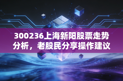 300236上海新阳股票走势分析，老股民分享操作建议