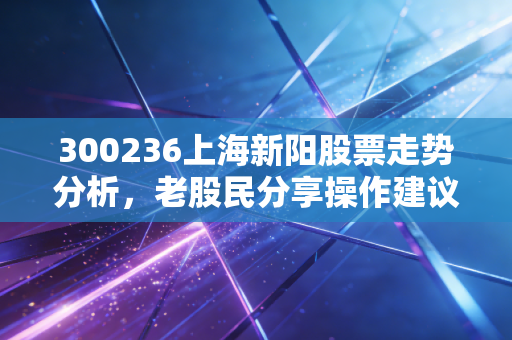 300236上海新阳股票走势分析，老股民分享操作建议
