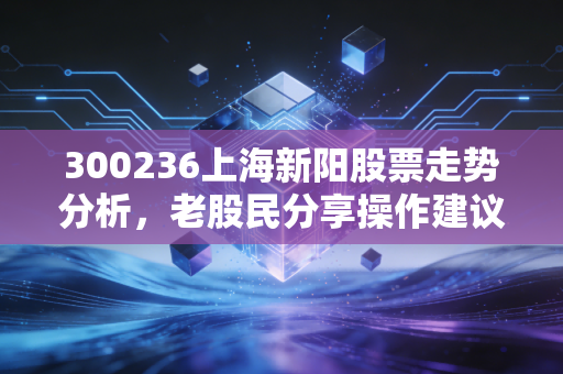 300236上海新阳股票走势分析，老股民分享操作建议
