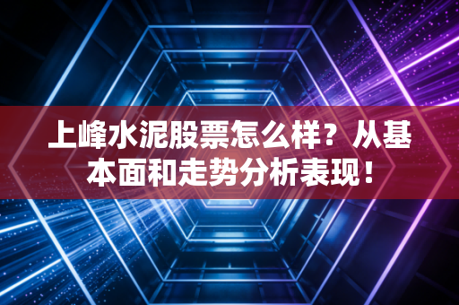 上峰水泥股票怎么样？从基本面和走势分析表现！