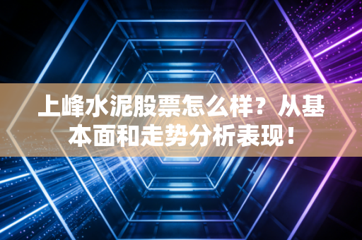 上峰水泥股票怎么样？从基本面和走势分析表现！