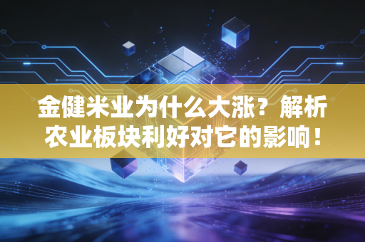 金健米业为什么大涨？解析农业板块利好对它的影响！