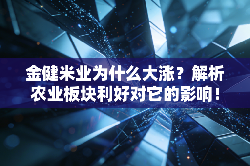 金健米业为什么大涨？解析农业板块利好对它的影响！