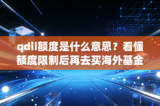 qdii额度是什么意思？看懂额度限制后再去买海外基金