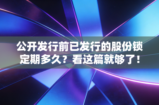 公开发行前已发行的股份锁定期多久？看这篇就够了！