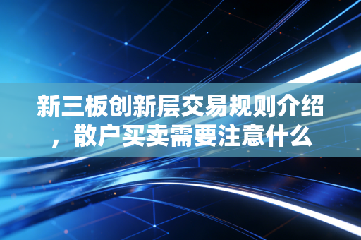 新三板创新层交易规则介绍，散户买卖需要注意什么