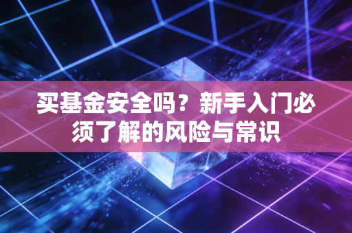 买基金安全吗？新手入门必须了解的风险与常识