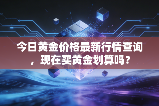 今日黄金价格最新行情查询，现在买黄金划算吗？