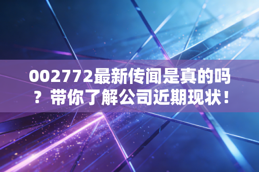 002772最新传闻是真的吗？带你了解公司近期现状！