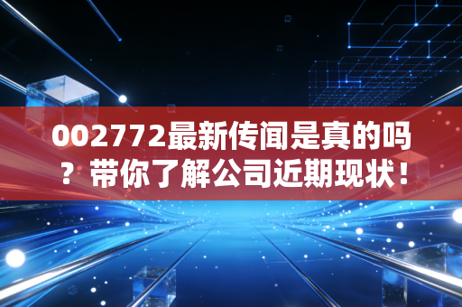 002772最新传闻是真的吗？带你了解公司近期现状！