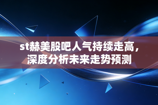 st赫美股吧人气持续走高，深度分析未来走势预测