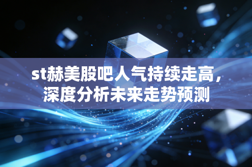st赫美股吧人气持续走高，深度分析未来走势预测