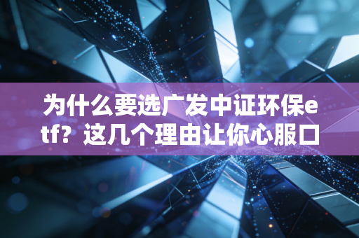 为什么要选广发中证环保etf？这几个理由让你心服口服！