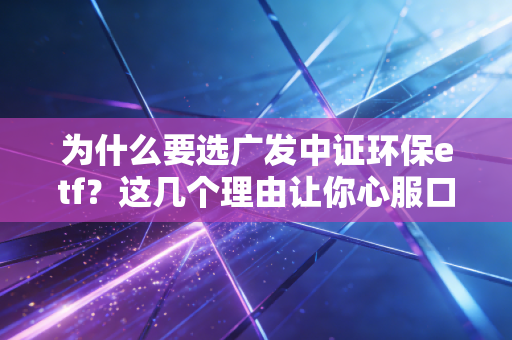为什么要选广发中证环保etf？这几个理由让你心服口服！