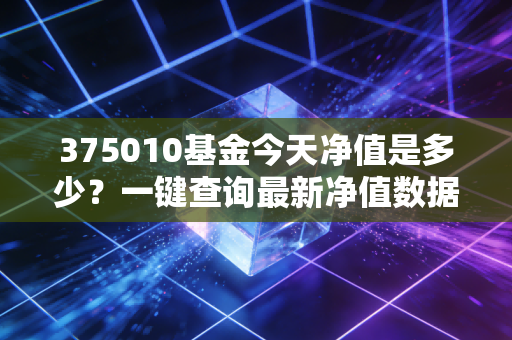 375010基金今天净值是多少？一键查询最新净值数据！