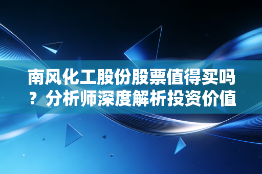 南风化工股份股票值得买吗？分析师深度解析投资价值