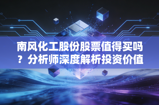 南风化工股份股票值得买吗？分析师深度解析投资价值