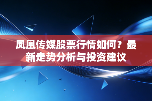 凤凰传媒股票行情如何？最新走势分析与投资建议