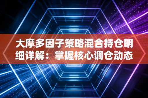 大摩多因子策略混合持仓明细详解：掌握核心调仓动态！