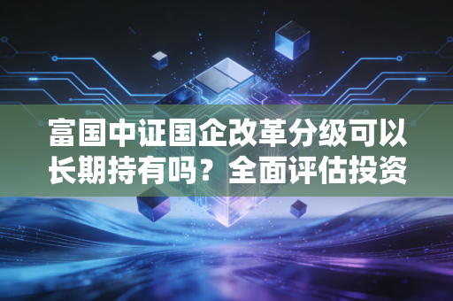 富国中证国企改革分级可以长期持有吗？全面评估投资价值