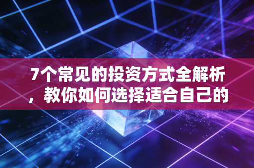 7个常见的投资方式全解析，教你如何选择适合自己的理财！