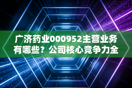 广济药业000952主营业务有哪些？公司核心竞争力全面分析。