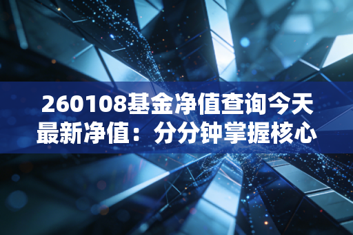 260108基金净值查询今天最新净值：分分钟掌握核心调仓动态