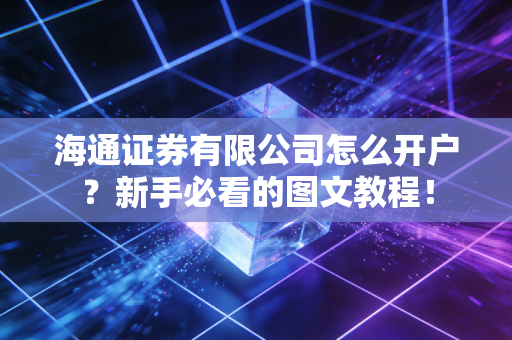 海通证券有限公司怎么开户？新手必看的图文教程！