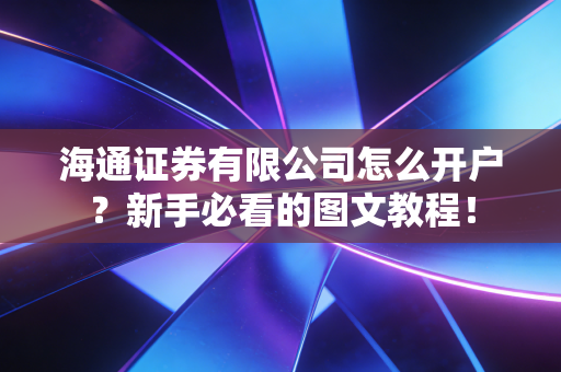 海通证券有限公司怎么开户？新手必看的图文教程！