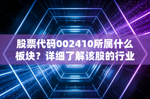 股票代码002410所属什么板块？详细了解该股的行业地位！