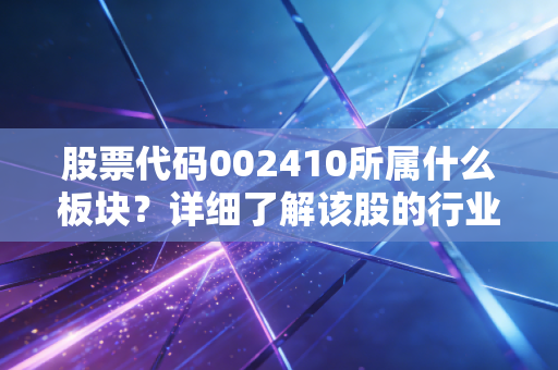 股票代码002410所属什么板块？详细了解该股的行业地位！