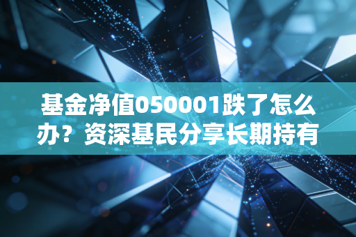基金净值050001跌了怎么办？资深基民分享长期持有操作建议