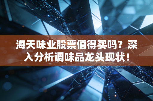 海天味业股票值得买吗？深入分析调味品龙头现状！