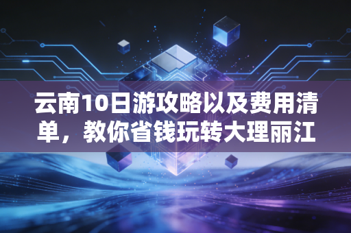 云南10日游攻略以及费用清单，教你省钱玩转大理丽江！
