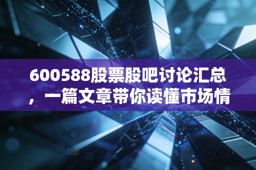 600588股票股吧讨论汇总，一篇文章带你读懂市场情绪！