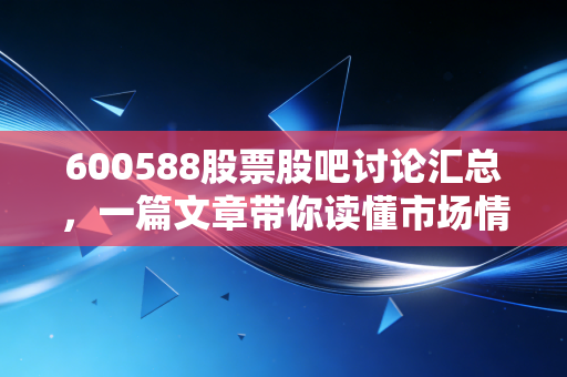 600588股票股吧讨论汇总，一篇文章带你读懂市场情绪！