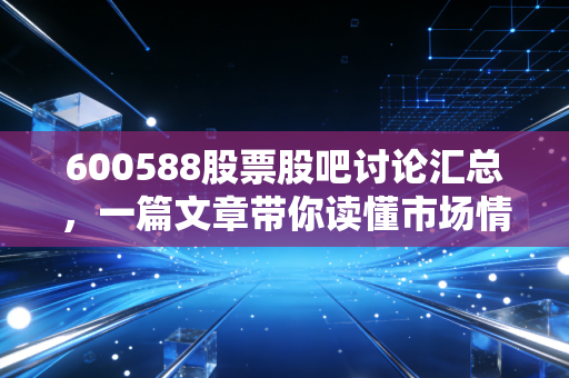 600588股票股吧讨论汇总，一篇文章带你读懂市场情绪！