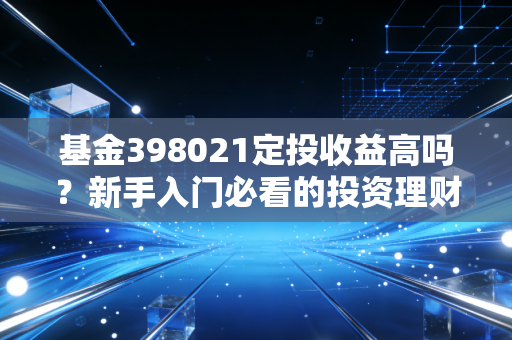 基金398021定投收益高吗？新手入门必看的投资理财攻略！